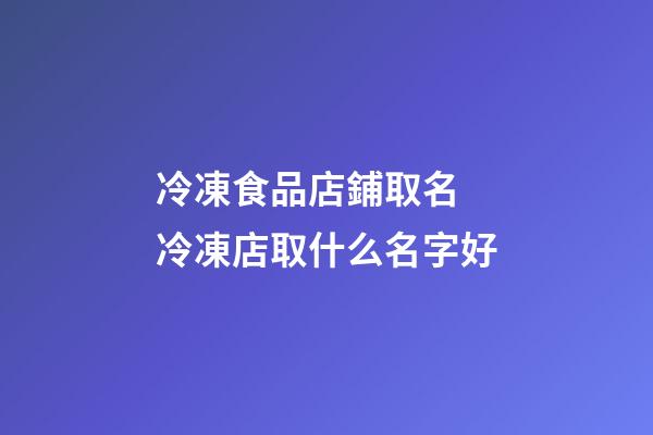 冷凍食品店鋪取名 冷凍店取什么名字好